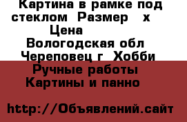   Картина в рамке под стеклом. Размер 25х35 › Цена ­ 1 200 - Вологодская обл., Череповец г. Хобби. Ручные работы » Картины и панно   